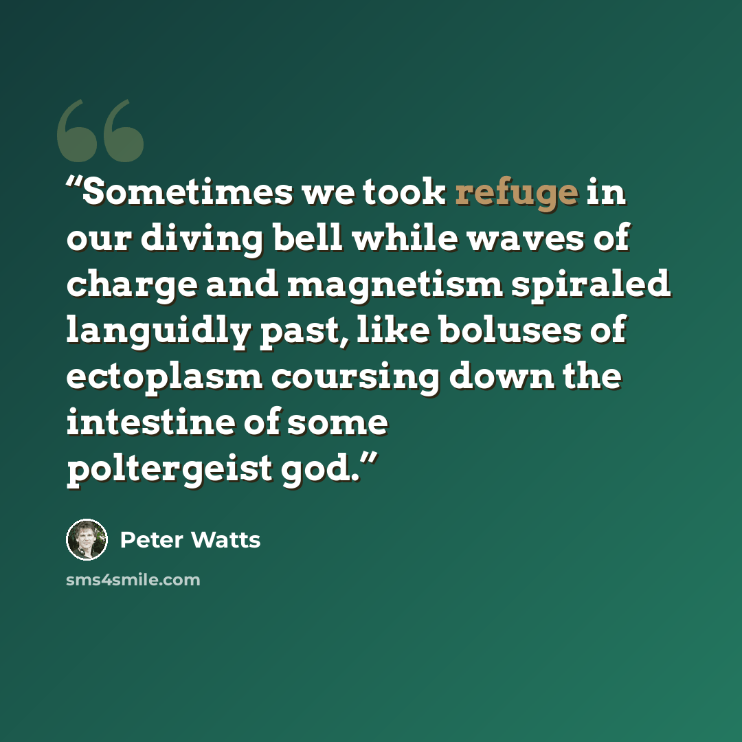 “Sometimes we took refuge in our diving bell while waves of charge and magnetism spiraled languidly past, like boluses of ectoplasm coursing down the intestine of some poltergeist god.” quote by Peter Watts