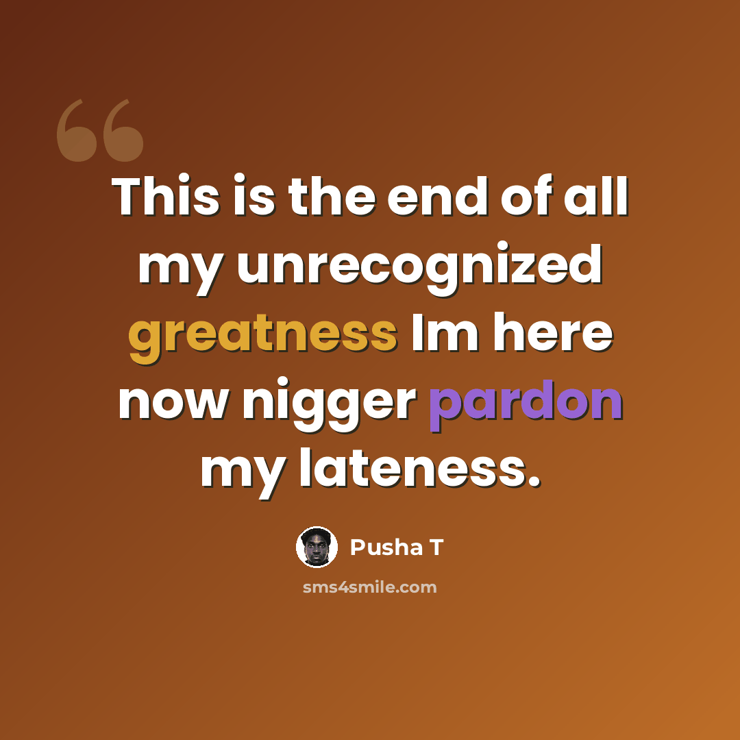 “This is the end of all my unrecognized greatness Im here now nigger pardon my lateness.” quote by Pusha T