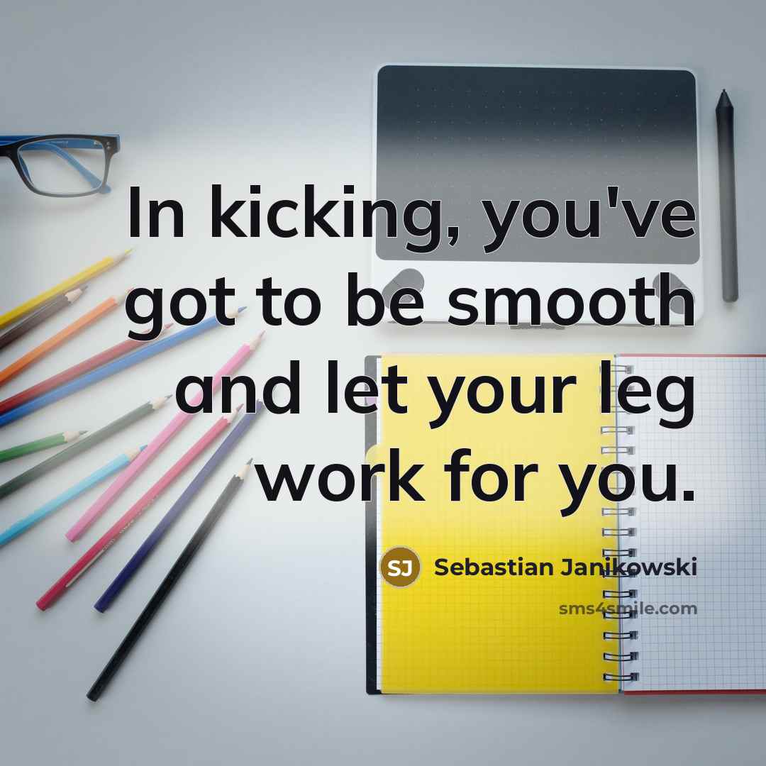 “In kicking, you've got to be smooth and let your leg work for you.” quote by Sebastian Janikowski
