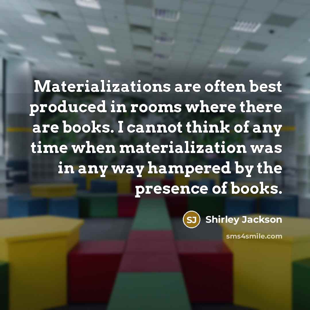 “Materializations are often best produced in rooms where there are books. I cannot think of any time when materialization was in any way hampered by the presence of books.” quote by Shirley Jackson