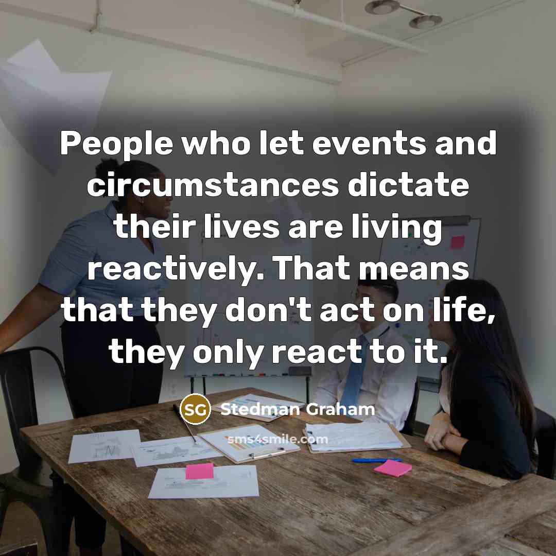“People who let events and circumstances dictate their lives are living reactively. That means that they don't act on life, they only react to it.” quote by Stedman Graham
