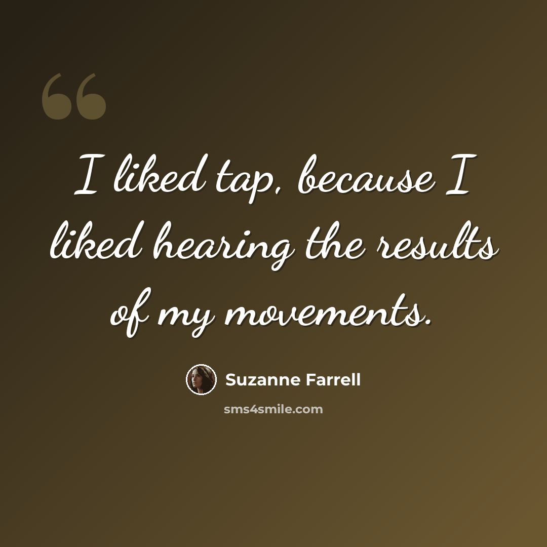 “I liked tap, because I liked hearing the results of my movements.” quote by Suzanne Farrell