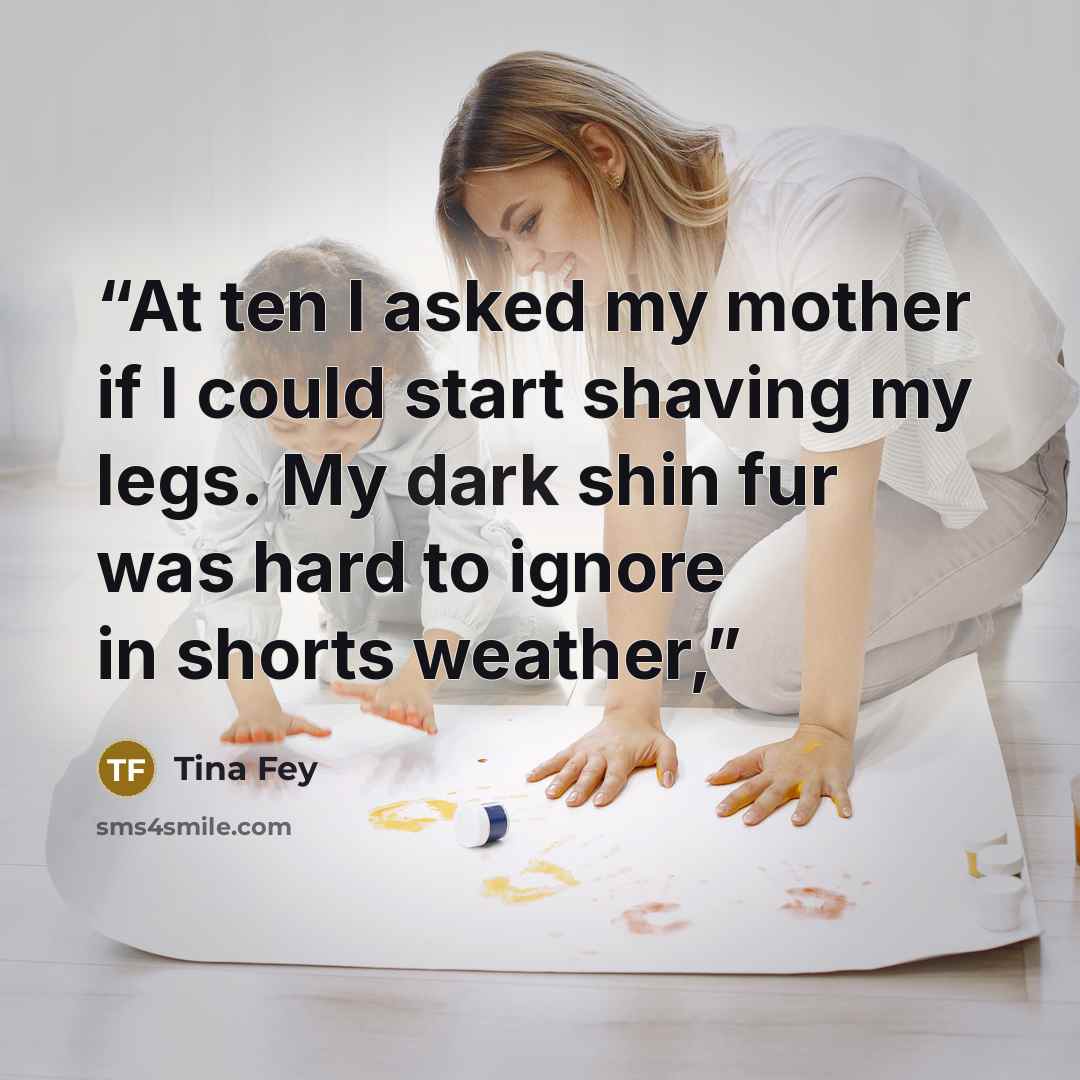 “At ten I asked my mother if I could start shaving my legs. My dark shin fur was hard to ignore in shorts weather,” quote by Tina Fey