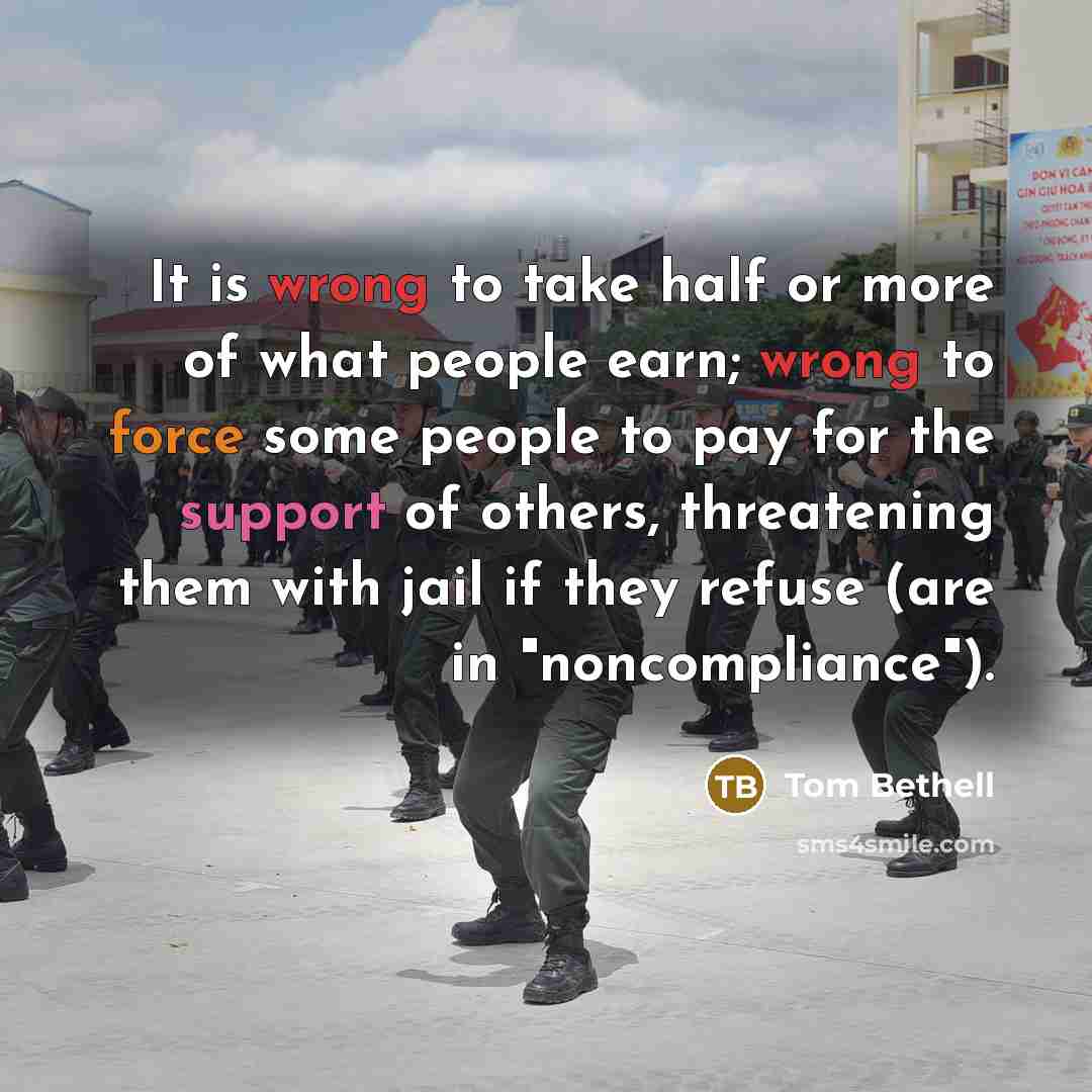 “It is wrong to take half or more of what people earn; wrong to force some people to pay for the support of others, threatening them with jail if they refuse (are in "noncompliance").” quote by Tom Bethell