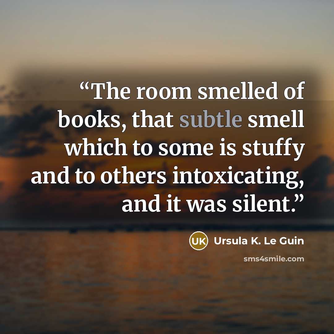 “The room smelled of books, that subtle smell which to some is stuffy and to others intoxicating, and it was silent.” quote by Ursula K. Le Guin