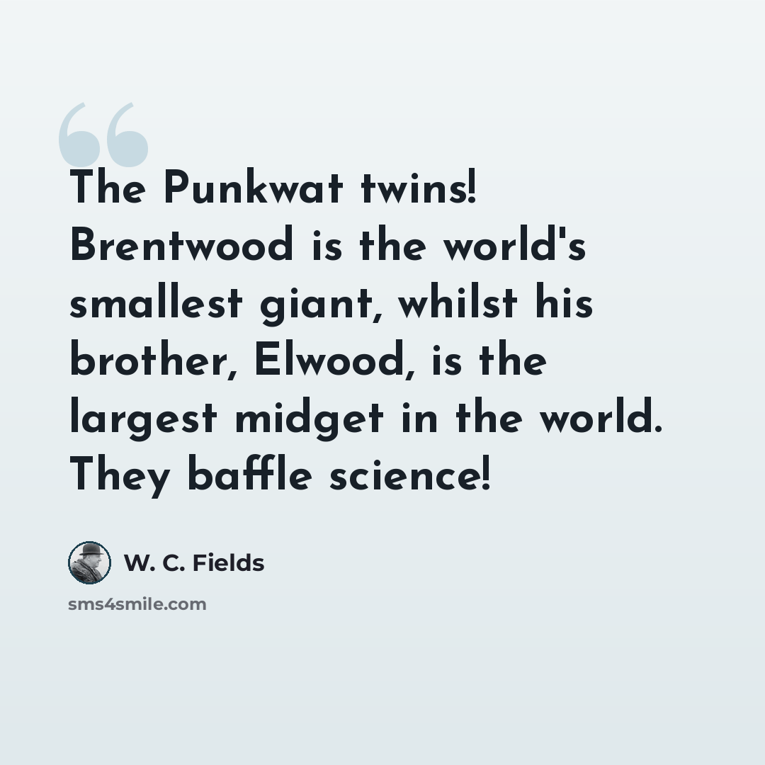 “The Punkwat twins! Brentwood is the world's smallest giant, whilst his brother, Elwood, is the largest midget in the world. They baffle science!” quote by W. C. Fields