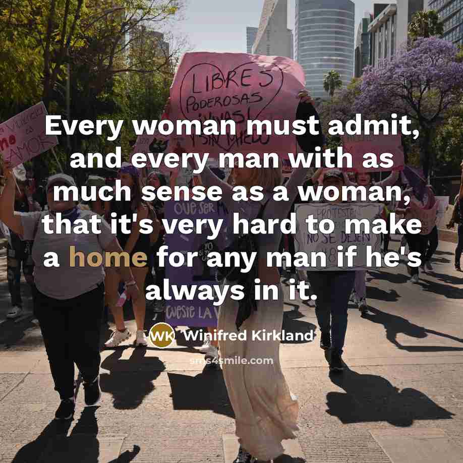 “Every woman must admit, and every man with as much sense as a woman, that it's very hard to make a home for any man if he's always in it.” quote by Winifred Kirkland
