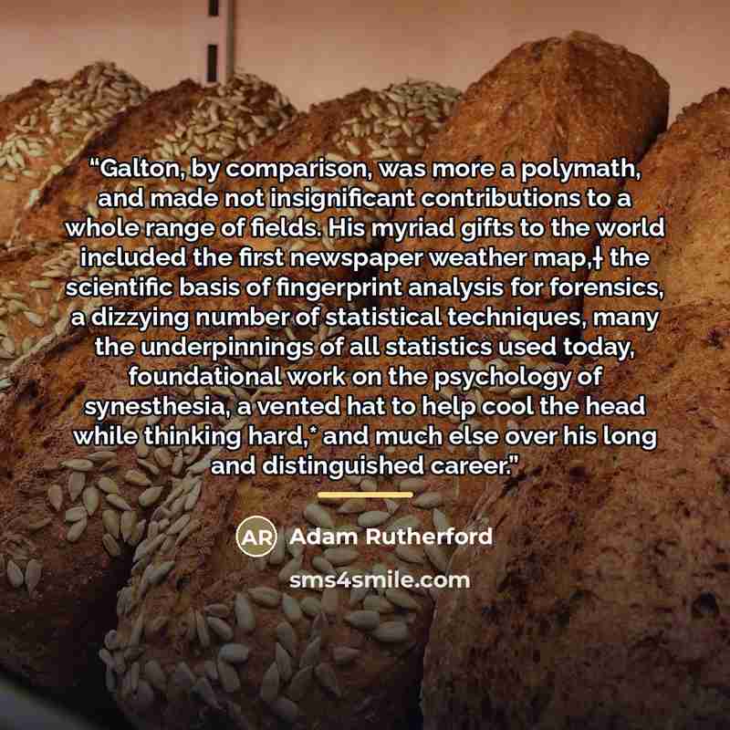 “Galton, by comparison, was more a polymath, and made not insignificant contributions to a whole range of fields. His myriad gifts to the world included the first newspaper weather map,† the scientific basis of fingerprint analysis for forensics, a dizzying number of statistical techniques, many…” quote by Adam Rutherford