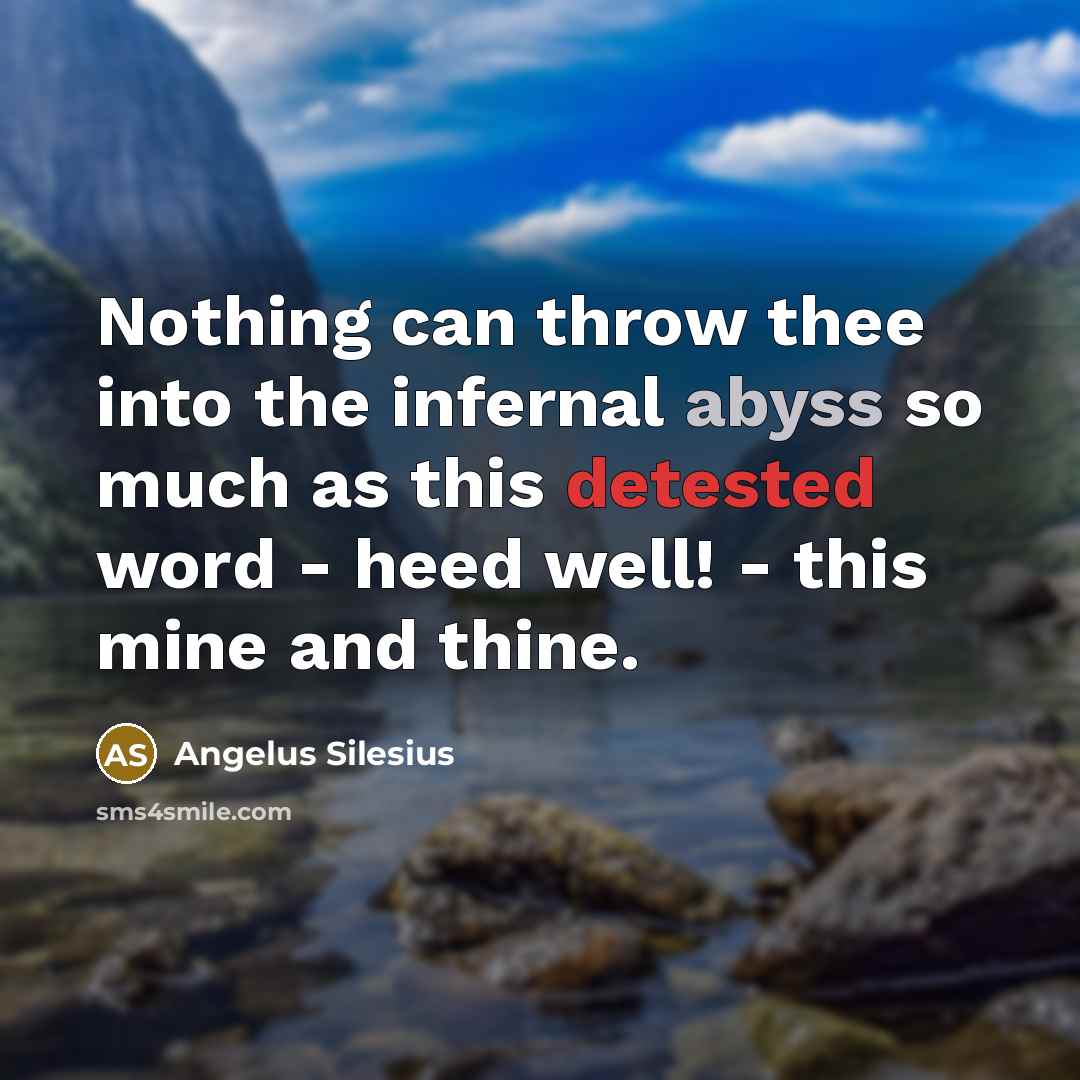 “Nothing can throw thee into the infernal abyss so much as this detested word - heed well! - this mine and thine.” quote by Angelus Silesius