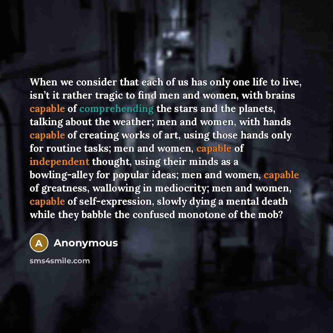“When we consider that each of us has only one life to live, isn’t it rather tragic to find men and women, with brains capable of comprehending the stars and the planets, talking about the weather; men and women, with hands capable of creating works of art, using those hands only for routine tasks…” quote by Anonymous
