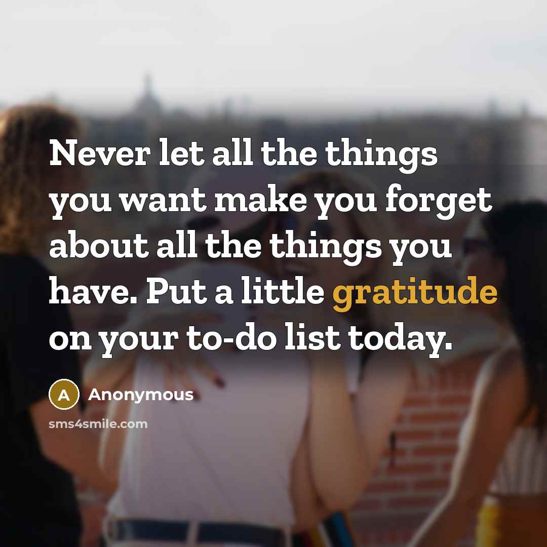 “Never let all the things you want make you forget about all the things you have. Put a little gratitude on your to-do list today.” quote by Anonymous