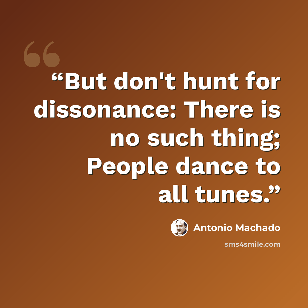 “But don't hunt for dissonance: There is no such thing; People dance to all tunes.” quote by Antonio Machado