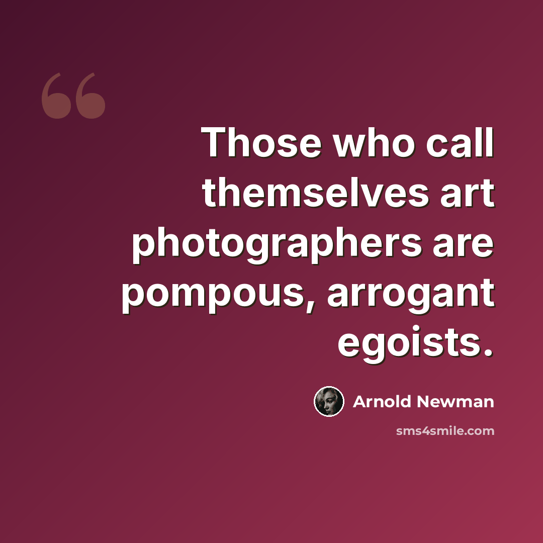 “Those who call themselves art photographers are pompous, arrogant egoists.” quote by Arnold Newman