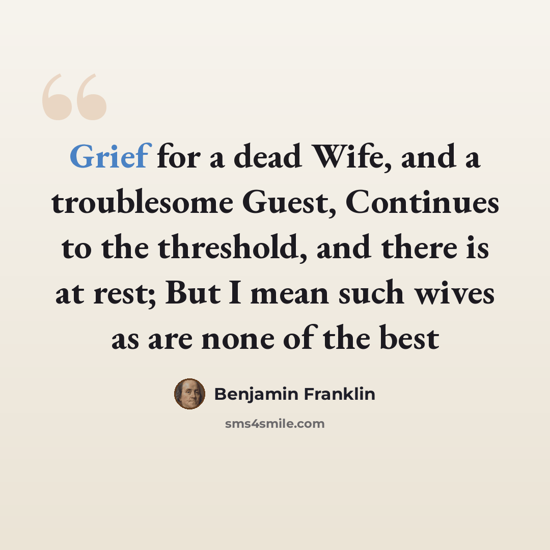 “Grief for a dead Wife, and a troublesome Guest, Continues to the threshold, and there is at rest; But I mean such wives as are none of the best” quote by Benjamin Franklin