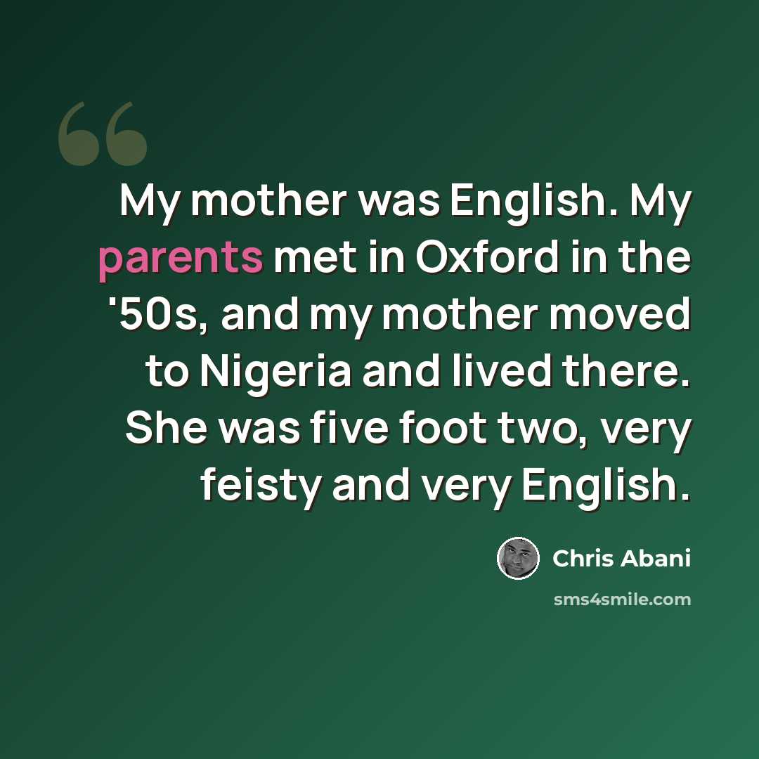 “My mother was English. My parents met in Oxford in the '50s, and my mother moved to Nigeria and lived there. She was five foot two, very feisty and very English.” quote by Chris Abani