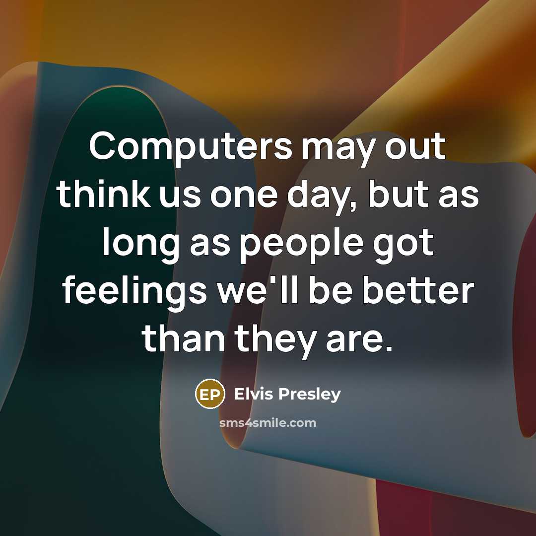 “Computers may out think us one day, but as long as people got feelings we'll be better than they are.” quote by Elvis Presley