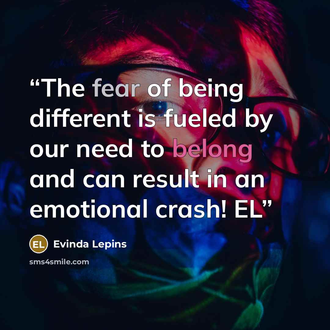 “The fear of being different is fueled by our need to belong and can result in an emotional crash! EL” quote by Evinda Lepins