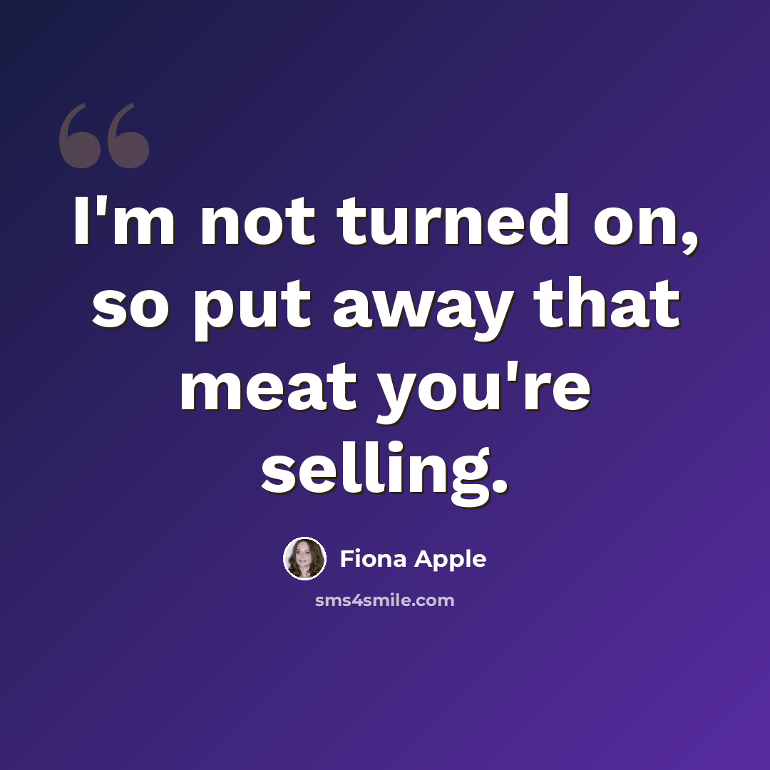 “I'm not turned on, so put away that meat you're selling.” quote by Fiona Apple