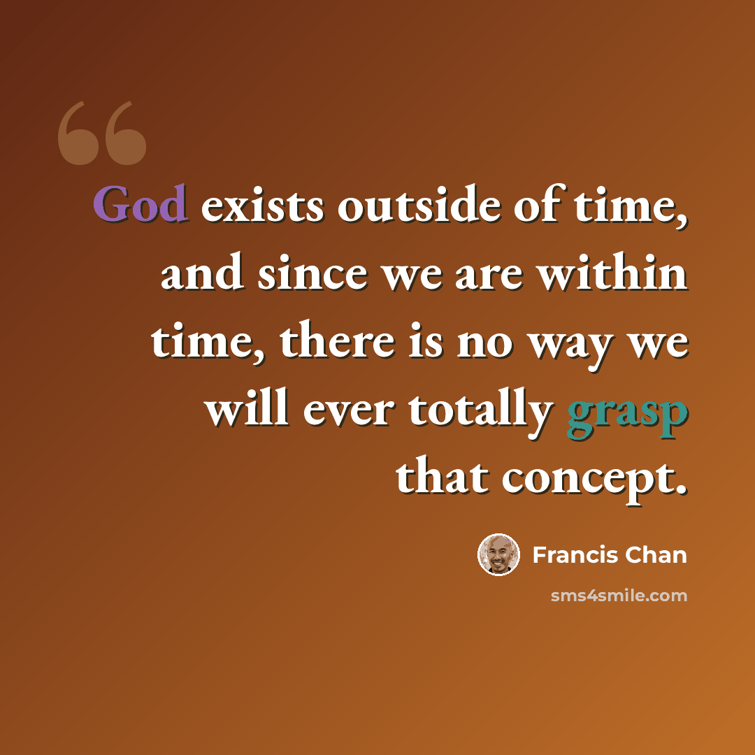 “God exists outside of time, and since we are within time, there is no way we will ever totally grasp that concept.” quote by Francis Chan