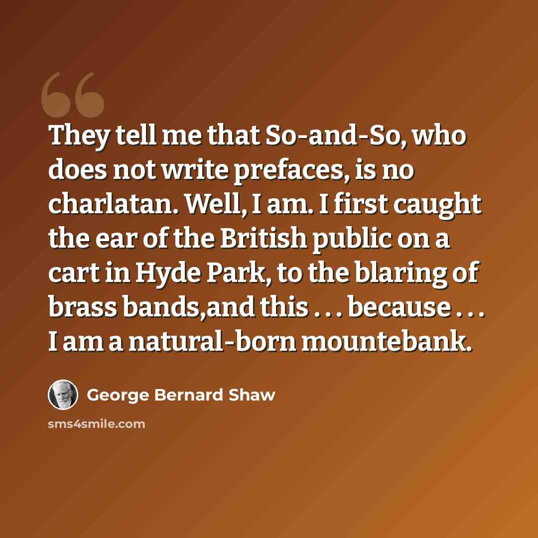 “They tell me that So-and-So, who does not write prefaces, is no charlatan. Well, I am. I first caught the ear of the British public on a cart in Hyde Park, to the blaring of brass bands,and this . . . because . . . I am a natural-born mountebank.” quote by George Bernard Shaw