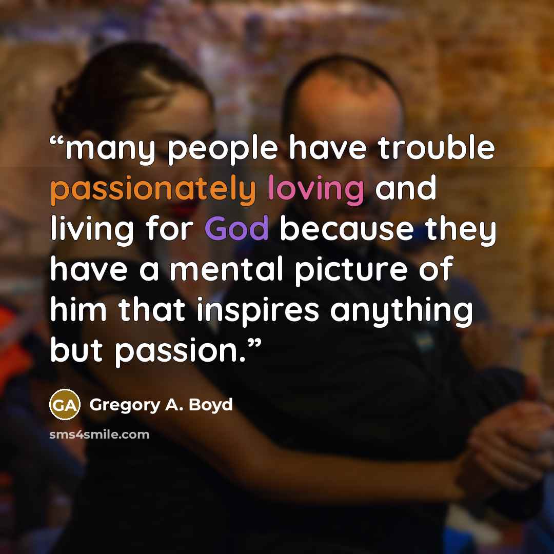 “many people have trouble passionately loving and living for God because they have a mental picture of him that inspires anything but passion.” quote by Gregory A. Boyd