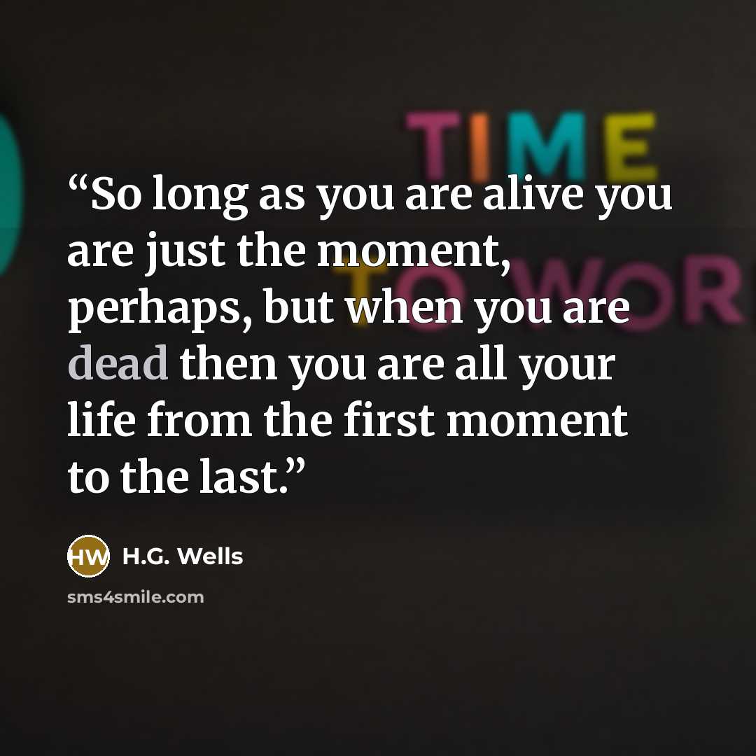 “So long as you are alive you are just the moment, perhaps, but when you are dead then you are all your life from the first moment to the last.” quote by H.G. Wells