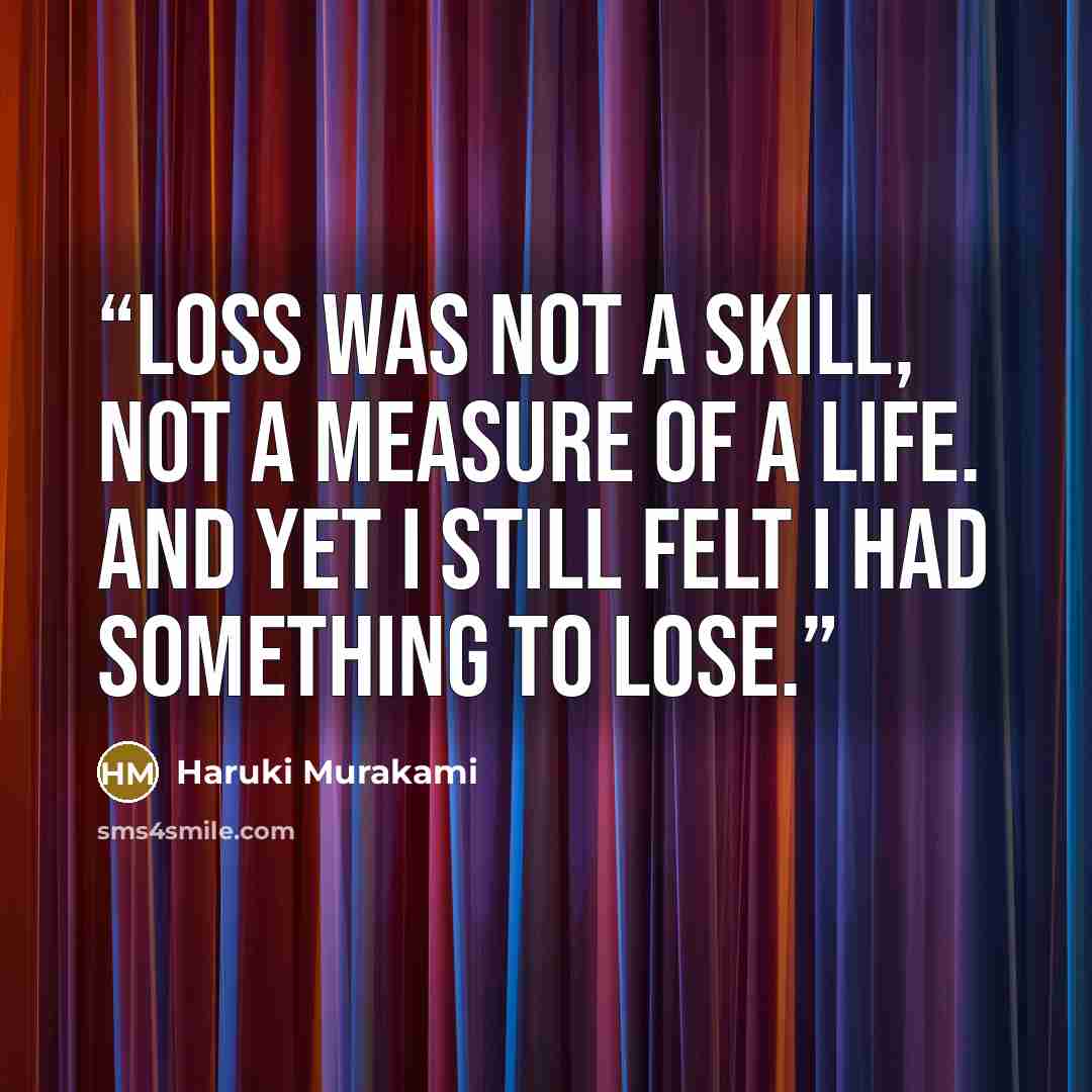 “Loss was not a skill, not a measure of a life. And yet I still felt I had something to lose.” quote by Haruki Murakami