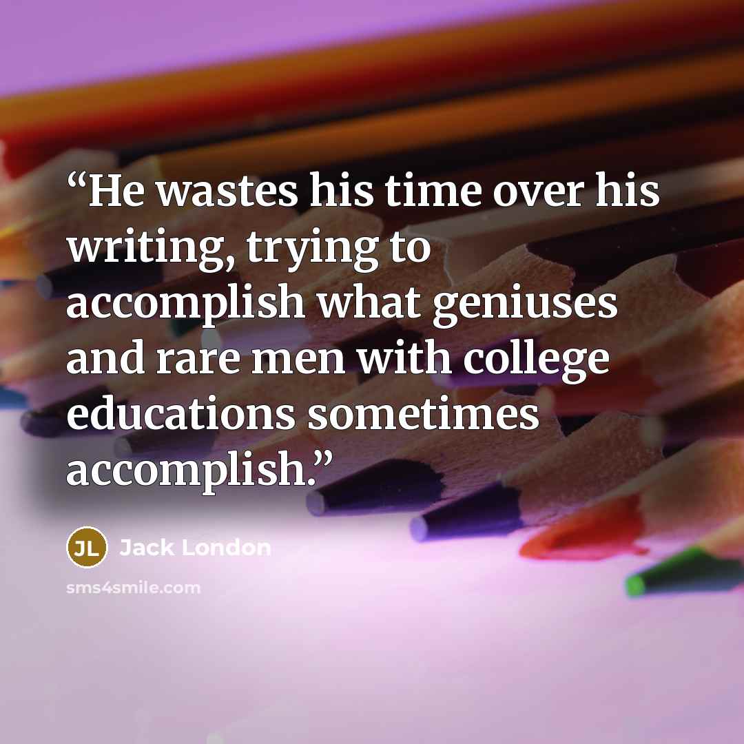 “He wastes his time over his writing, trying to accomplish what geniuses and rare men with college educations sometimes accomplish.” quote by Jack London