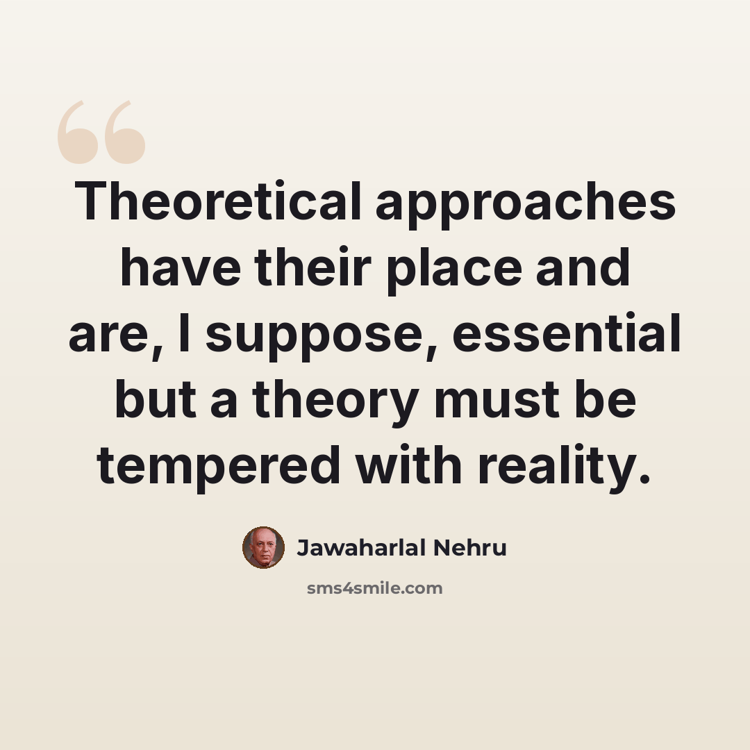 “Theoretical approaches have their place and are, I suppose, essential but a theory must be tempered with reality.” quote by Jawaharlal Nehru