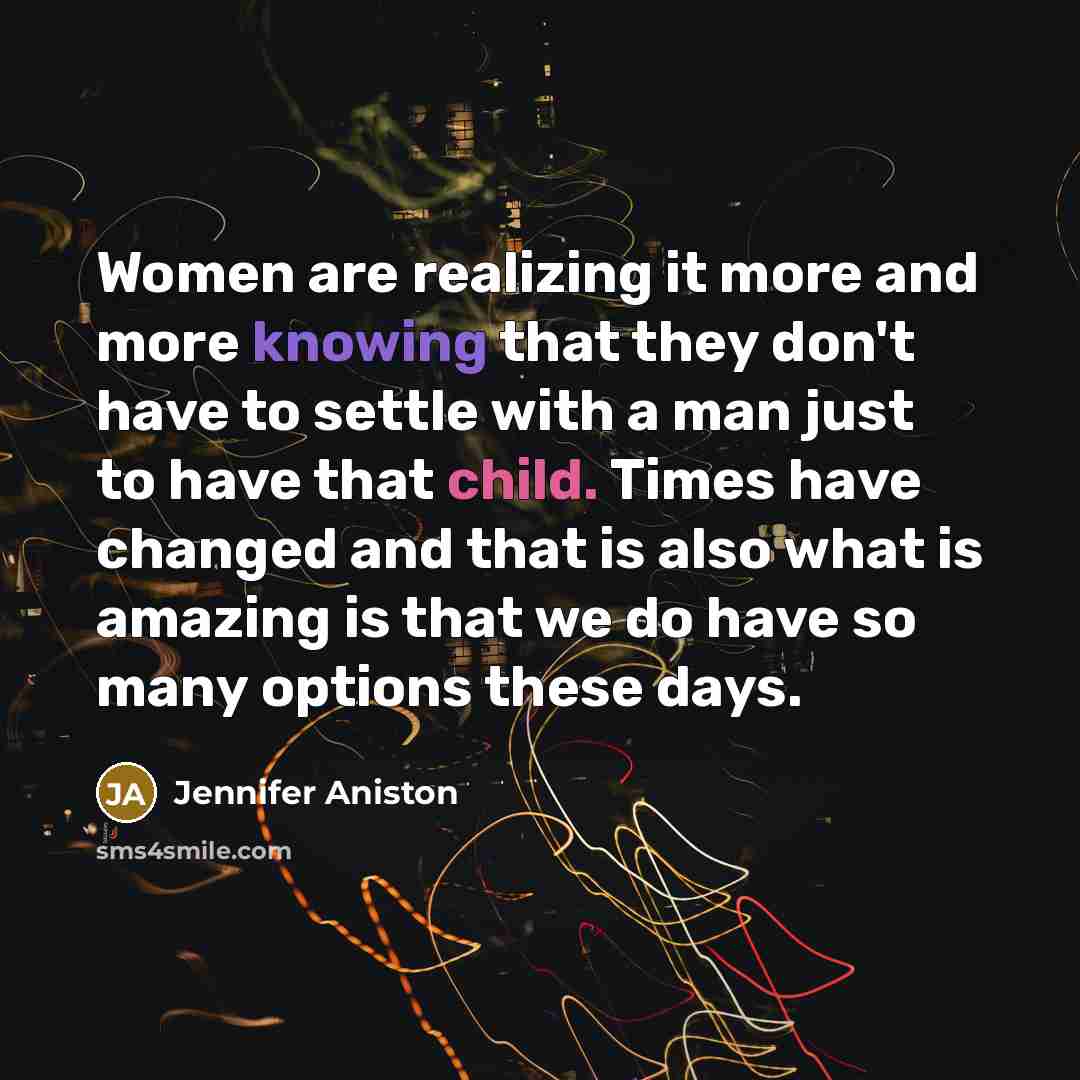 “Women are realizing it more and more knowing that they don't have to settle with a man just to have that child. Times have changed and that is also what is amazing is that we do have so many options these days.” quote by Jennifer Aniston