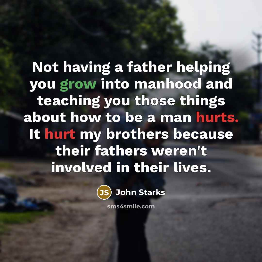 “Not having a father helping you grow into manhood and teaching you those things about how to be a man hurts. It hurt my brothers because their fathers weren't involved in their lives.” quote by John Starks