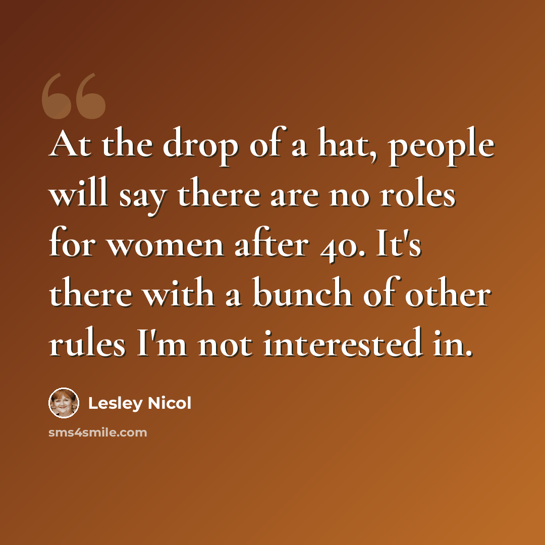 “At the drop of a hat, people will say there are no roles for women after 40. It's there with a bunch of other rules I'm not interested in.” quote by Lesley Nicol
