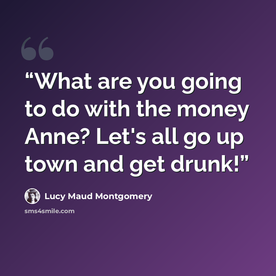 “What are you going to do with the money Anne? Let's all go up town and get drunk!” quote by Lucy Maud Montgomery