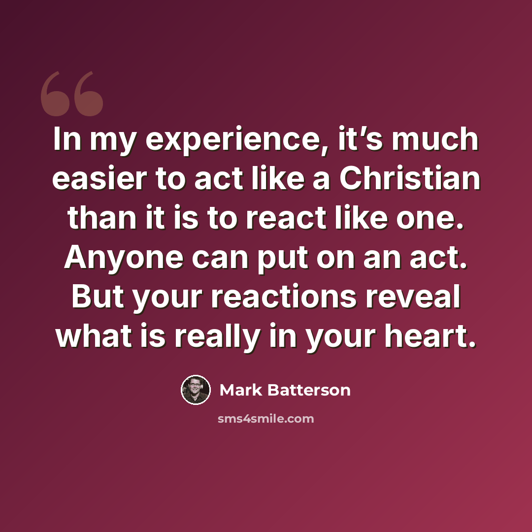 “In my experience, it’s much easier to act like a Christian than it is to react like one. Anyone can put on an act. But your reactions reveal what is really in your heart.” quote by Mark Batterson