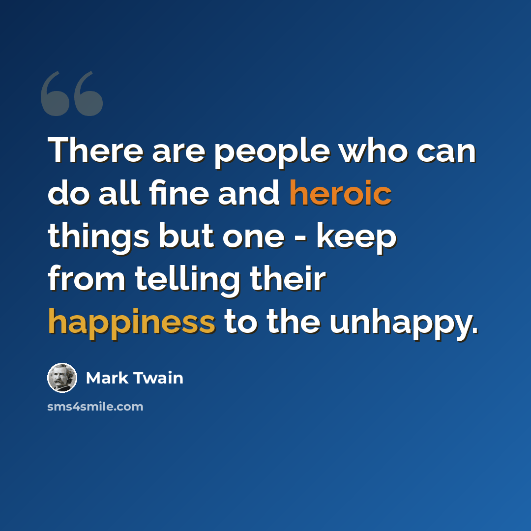 “There are people who can do all fine and heroic things but one - keep from telling their happiness to the unhappy.” quote by Mark Twain