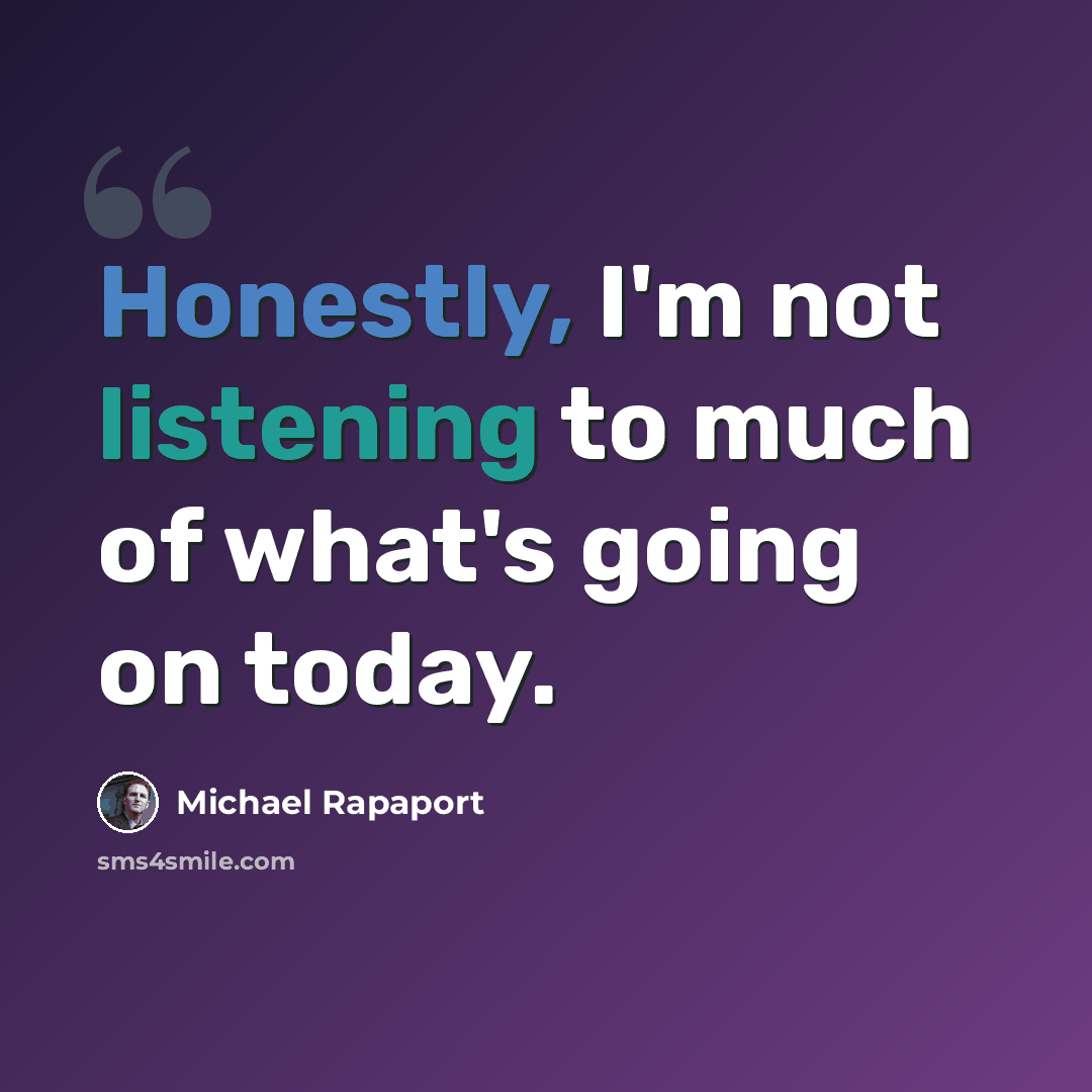 “Honestly, I'm not listening to much of what's going on today.” quote by Michael Rapaport