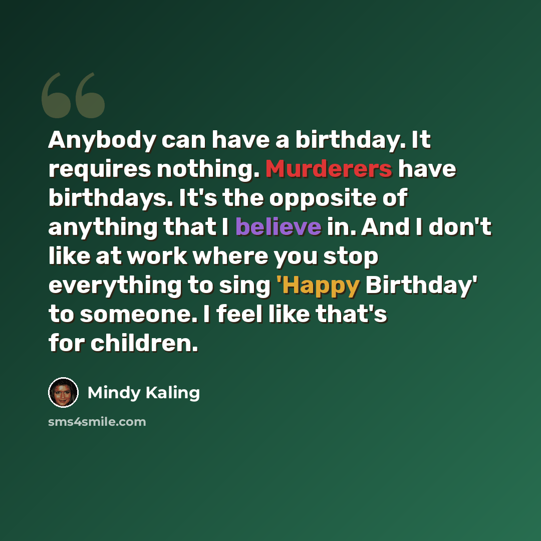 “Anybody can have a birthday. It requires nothing. Murderers have birthdays. It's the opposite of anything that I believe in. And I don't like at work where you stop everything to sing 'Happy Birthday' to someone. I feel like that's for children.” quote by Mindy Kaling