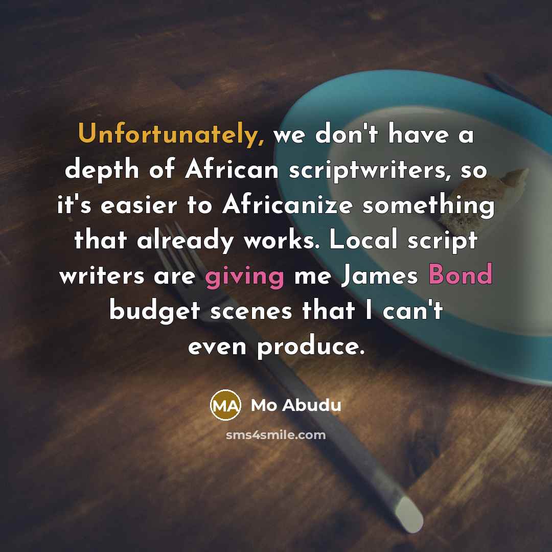 “Unfortunately, we don't have a depth of African scriptwriters, so it's easier to Africanize something that already works. Local script writers are giving me James Bond budget scenes that I can't even produce.” quote by Mo Abudu