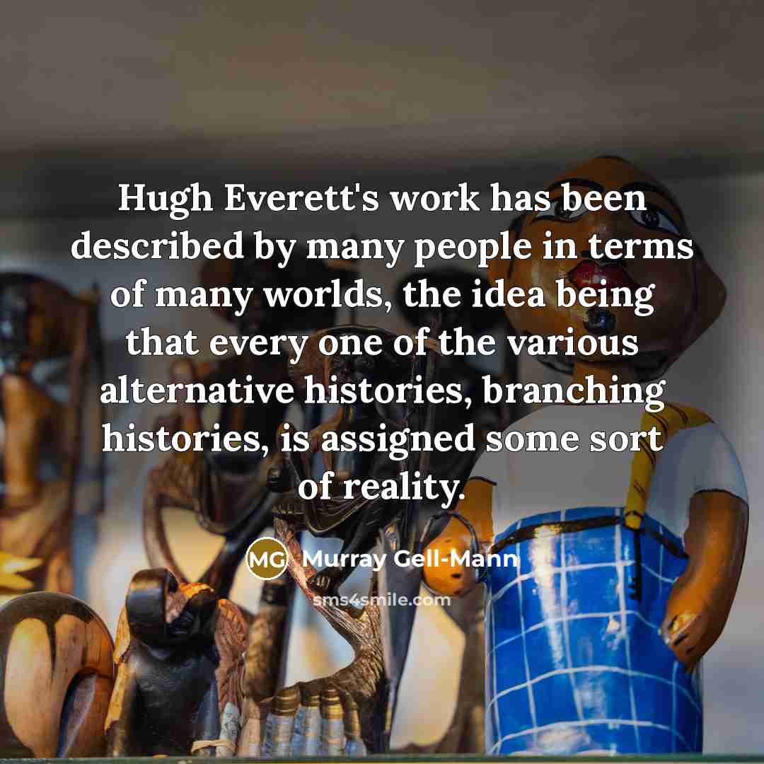 “Hugh Everett's work has been described by many people in terms of many worlds, the idea being that every one of the various alternative histories, branching histories, is assigned some sort of reality.” quote by Murray Gell-Mann