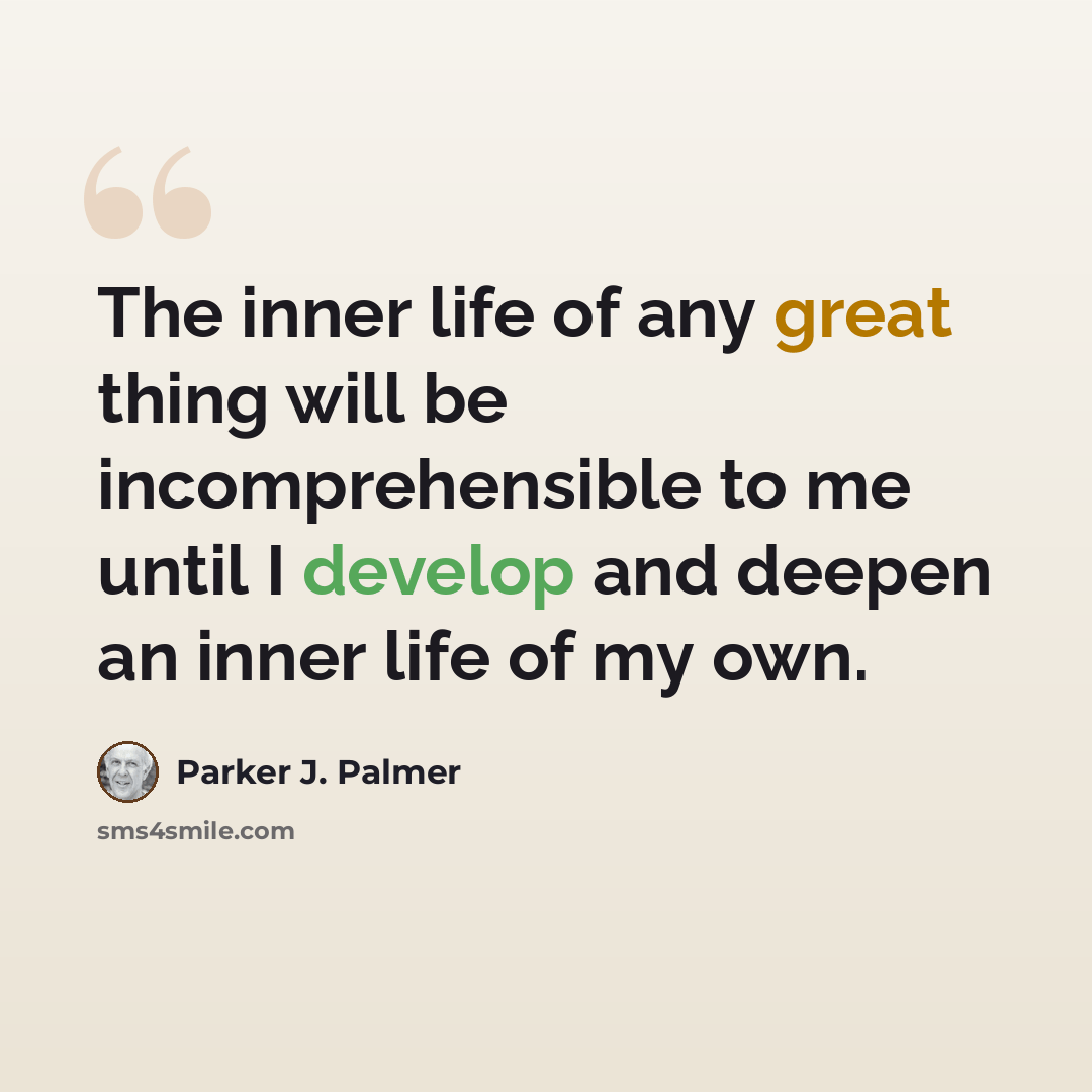 “The inner life of any great thing will be incomprehensible to me until I develop and deepen an inner life of my own.” quote by Parker J. Palmer