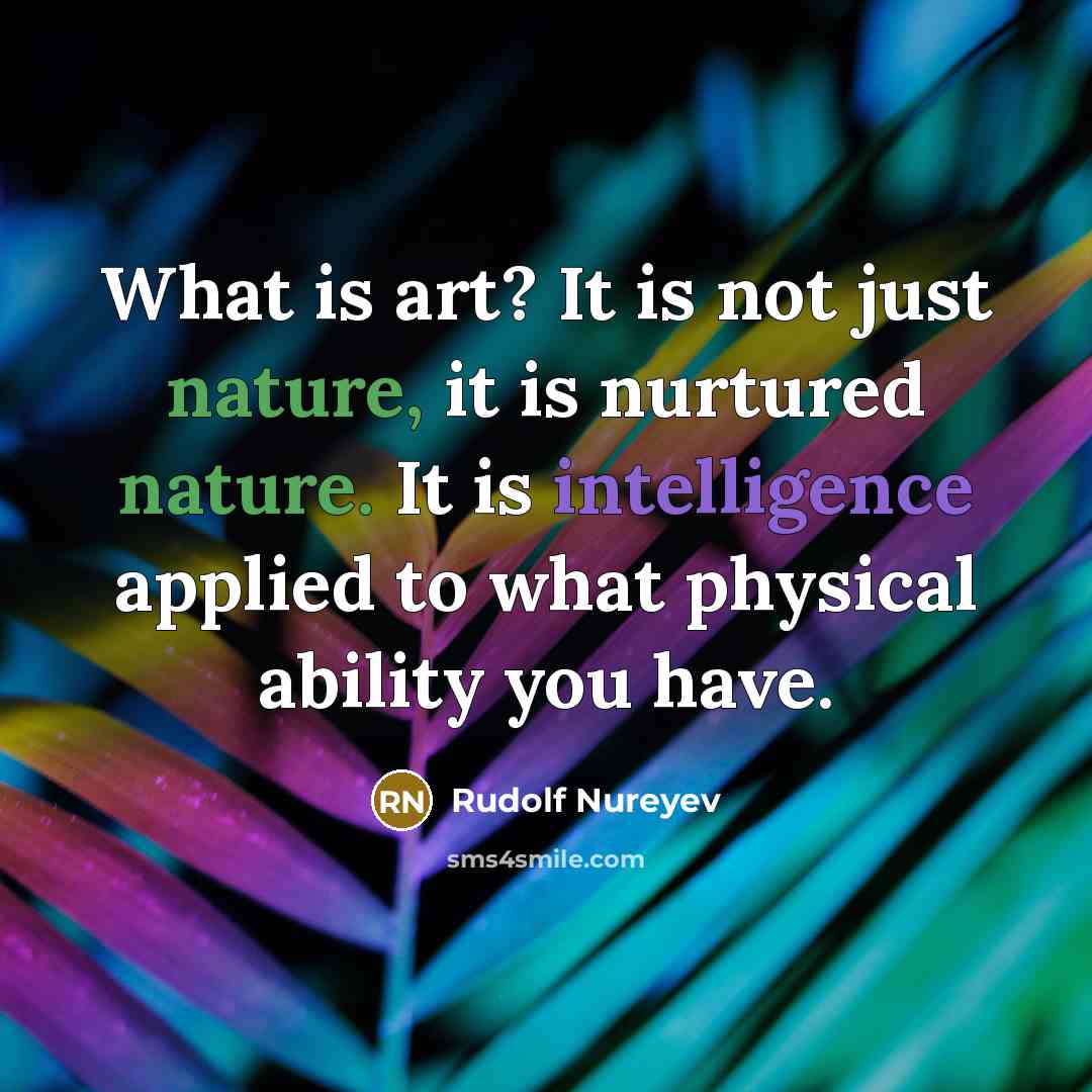 “What is art? It is not just nature, it is nurtured nature. It is intelligence applied to what physical ability you have.” quote by Rudolf Nureyev