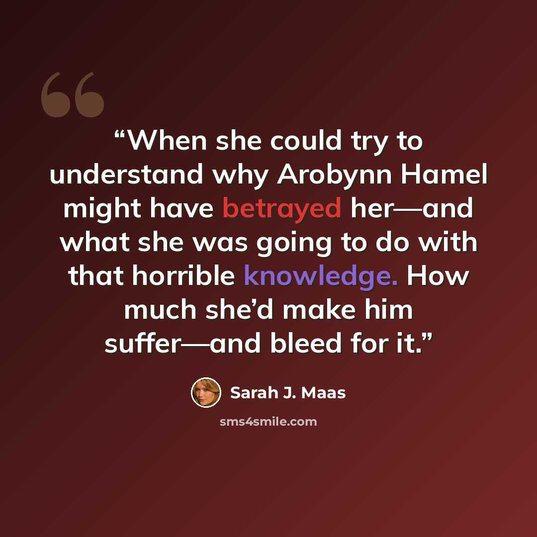 “When she could try to understand why Arobynn Hamel might have betrayed her—and what she was going to do with that horrible knowledge. How much she’d make him suffer—and bleed for it.” quote by Sarah J. Maas