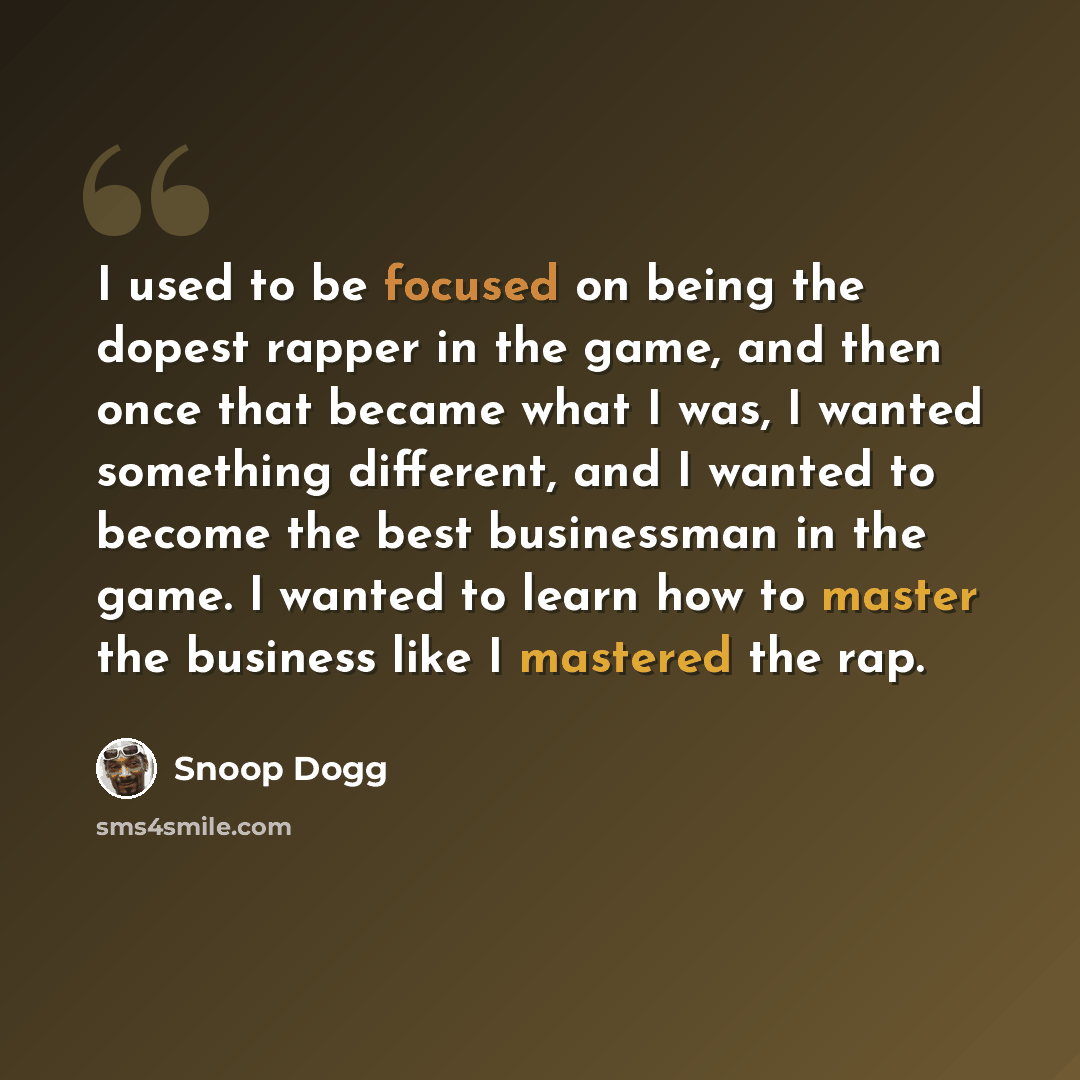 “I used to be focused on being the dopest rapper in the game, and then once that became what I was, I wanted something different, and I wanted to become the best businessman in the game. I wanted to learn how to master the business like I mastered the rap.” quote by Snoop Dogg