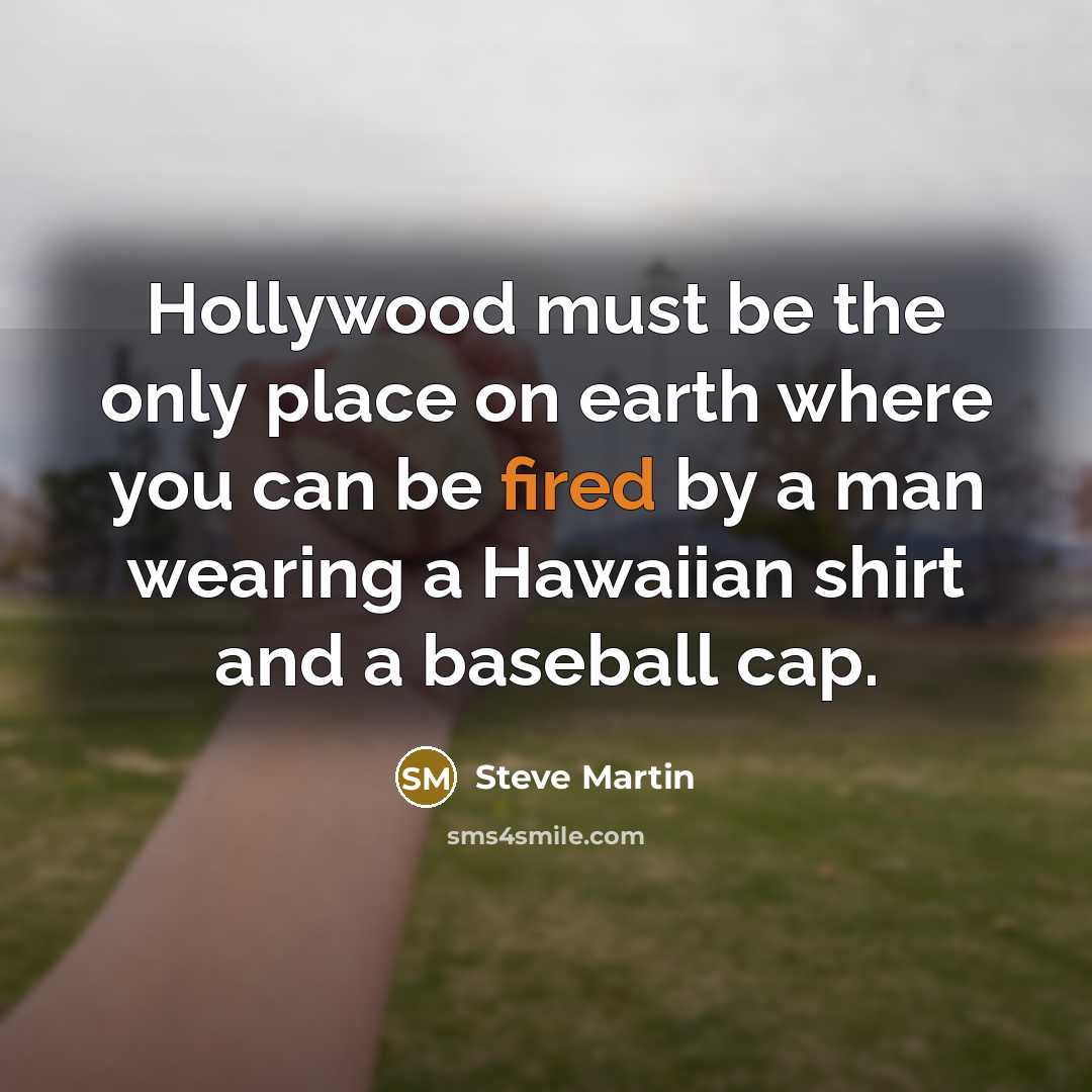 “Hollywood must be the only place on earth where you can be fired by a man wearing a Hawaiian shirt and a baseball cap.” quote by Steve Martin