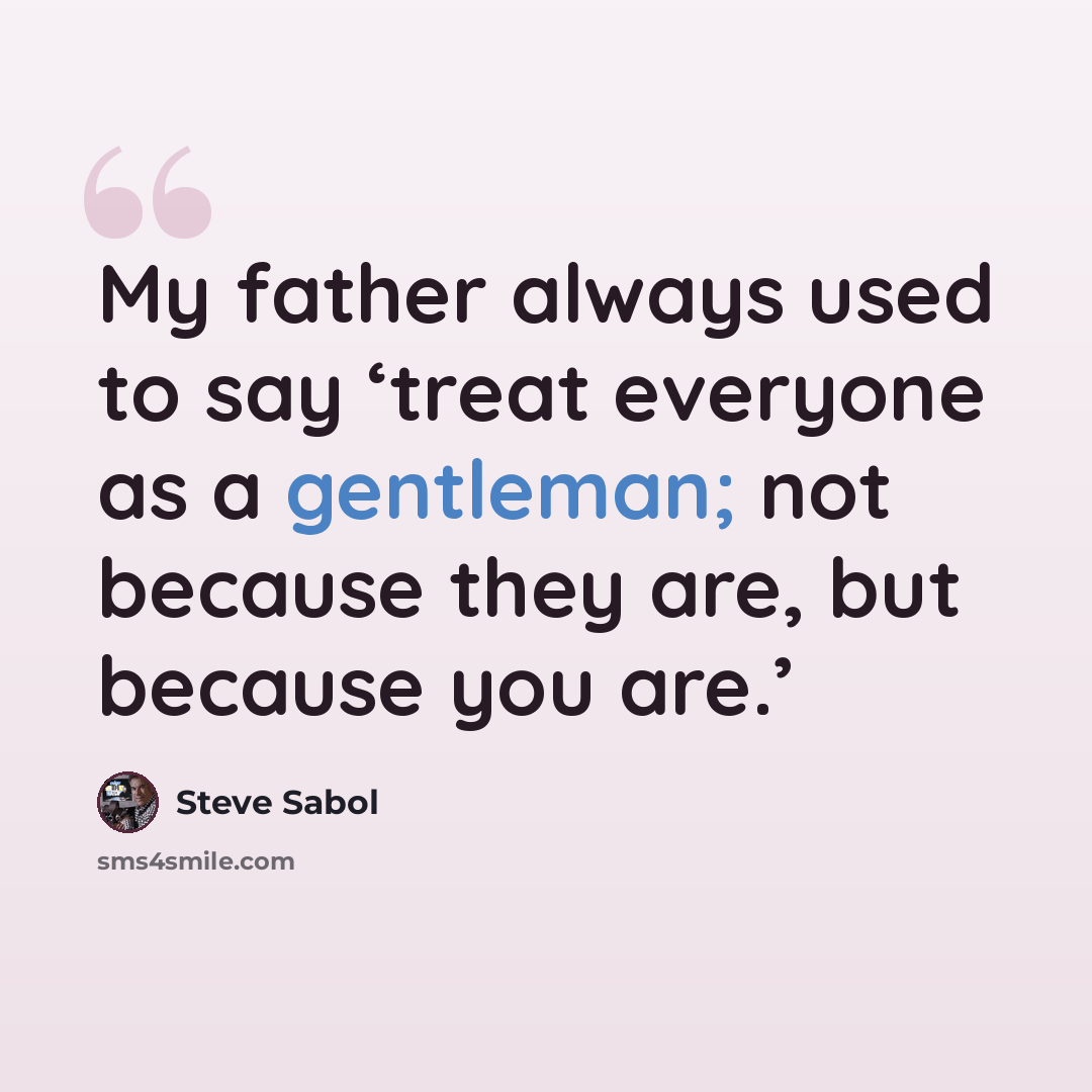 “My father always used to say ‘treat everyone as a gentleman; not because they are, but because you are.’” quote by Steve Sabol