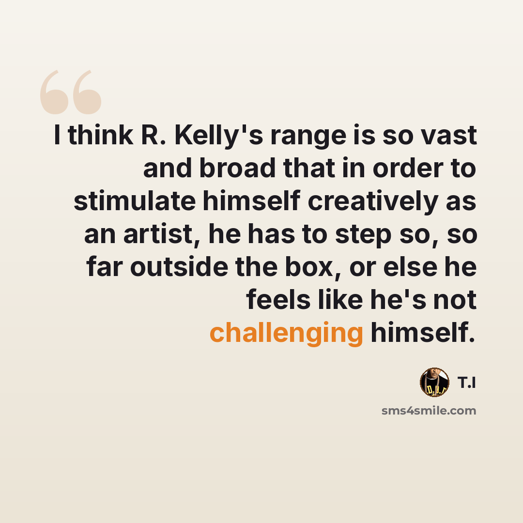 “I think R. Kelly's range is so vast and broad that in order to stimulate himself creatively as an artist, he has to step so, so far outside the box, or else he feels like he's not challenging himself.” quote by T.I