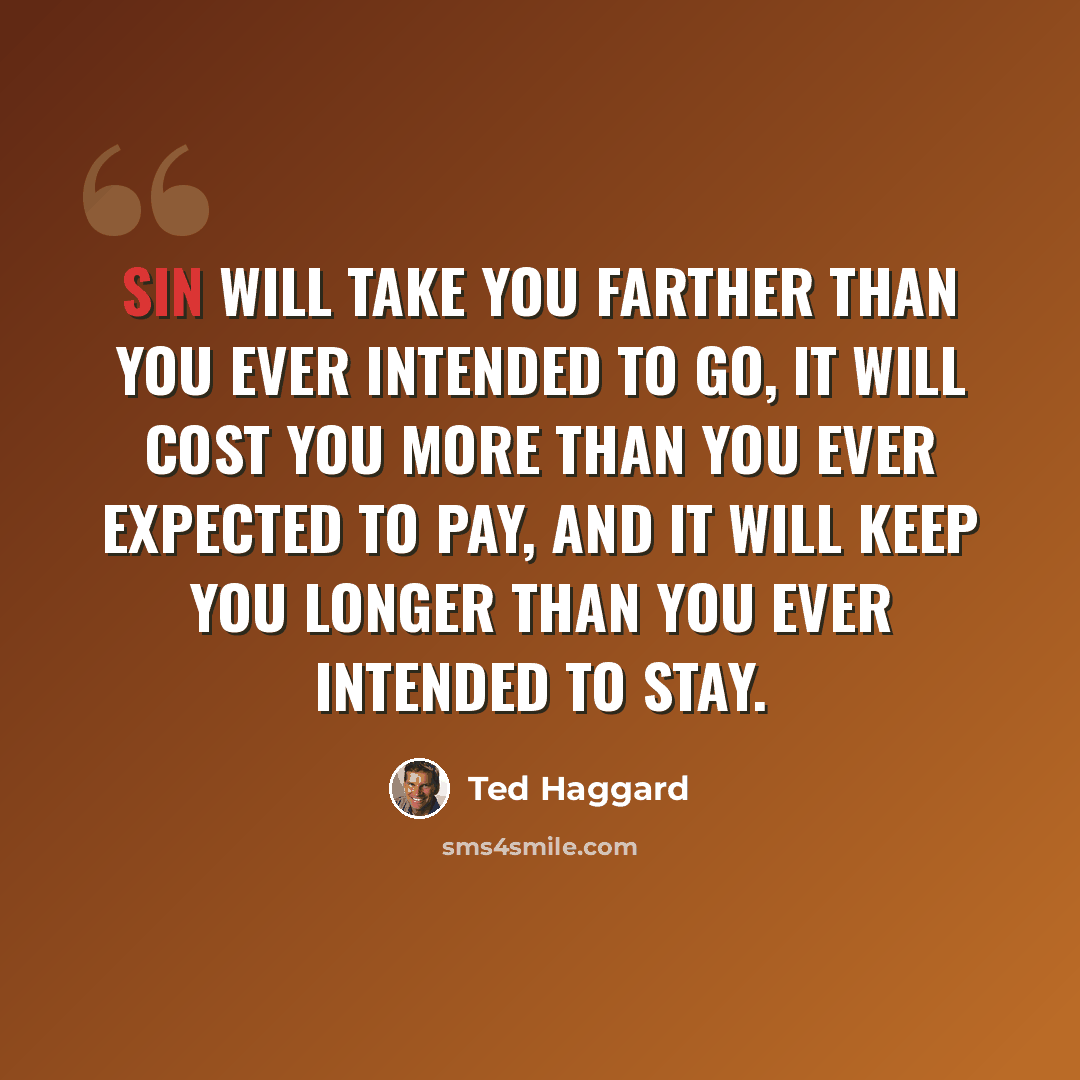 “Sin will take you farther than you ever intended to go, it will cost you more than you ever expected to pay, and it will keep you longer than you ever intended to stay.” quote by Ted Haggard