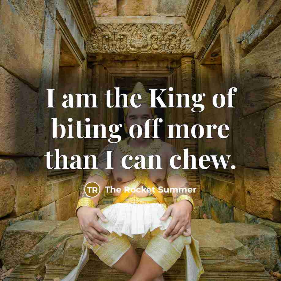 “I am the King of biting off more than I can chew.” quote by The Rocket Summer