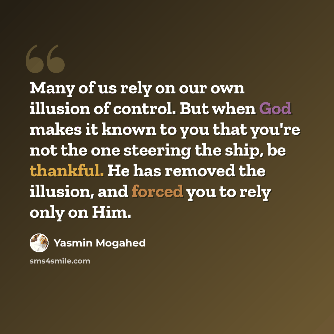 “Many of us rely on our own illusion of control. But when God makes it known to you that you're not the one steering the ship, be thankful. He has removed the illusion, and forced you to rely only on Him.” quote by Yasmin Mogahed