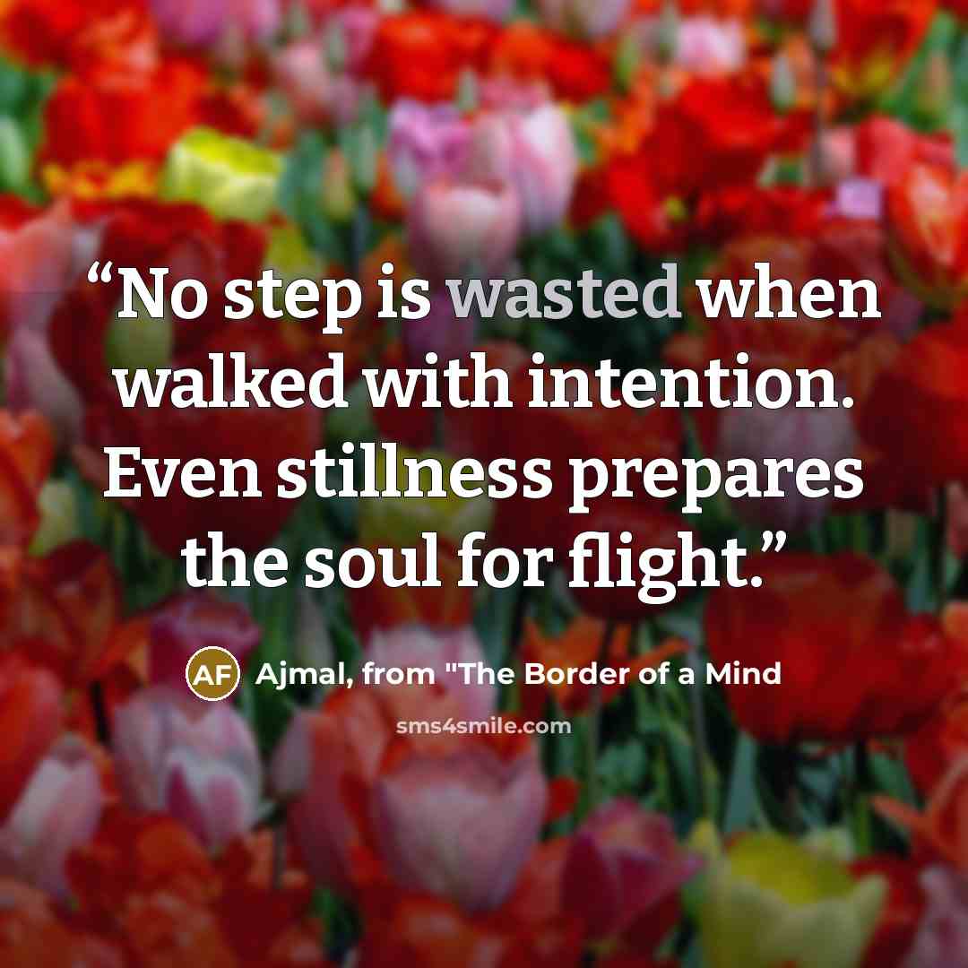 “No step is wasted when walked with intention. Even stillness prepares the soul for flight.” quote by Ajmal, from "The Border of a Mind